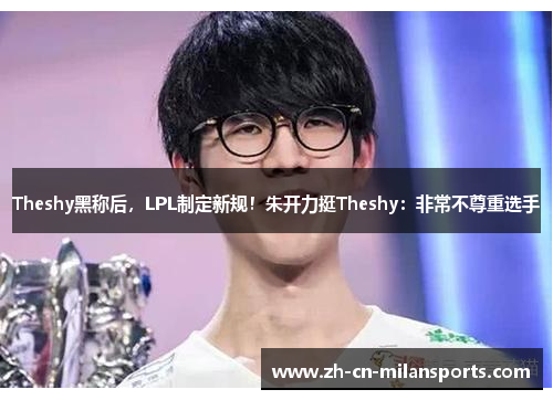 Theshy黑称后，LPL制定新规！朱开力挺Theshy：非常不尊重选手